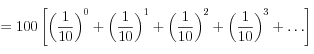 =100  \left[ \left( \frac{1}{10}\right)^0+\left( \frac{1}{10}\right)^1+\left( \frac{1}{10}\right)^2+\left( \frac{1}{10}\right)^3+\dots\right]